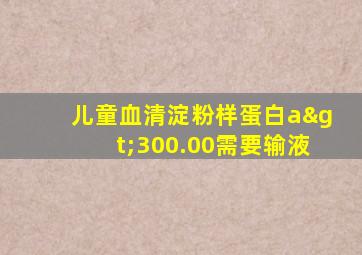 儿童血清淀粉样蛋白a>300.00需要输液